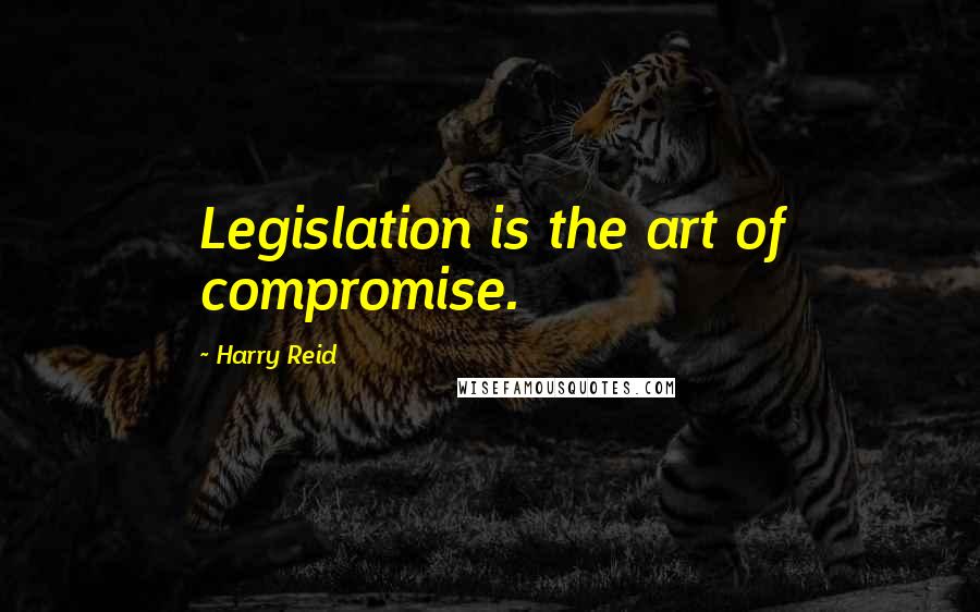 Harry Reid Quotes: Legislation is the art of compromise.