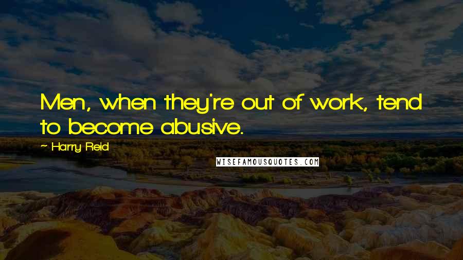 Harry Reid Quotes: Men, when they're out of work, tend to become abusive.