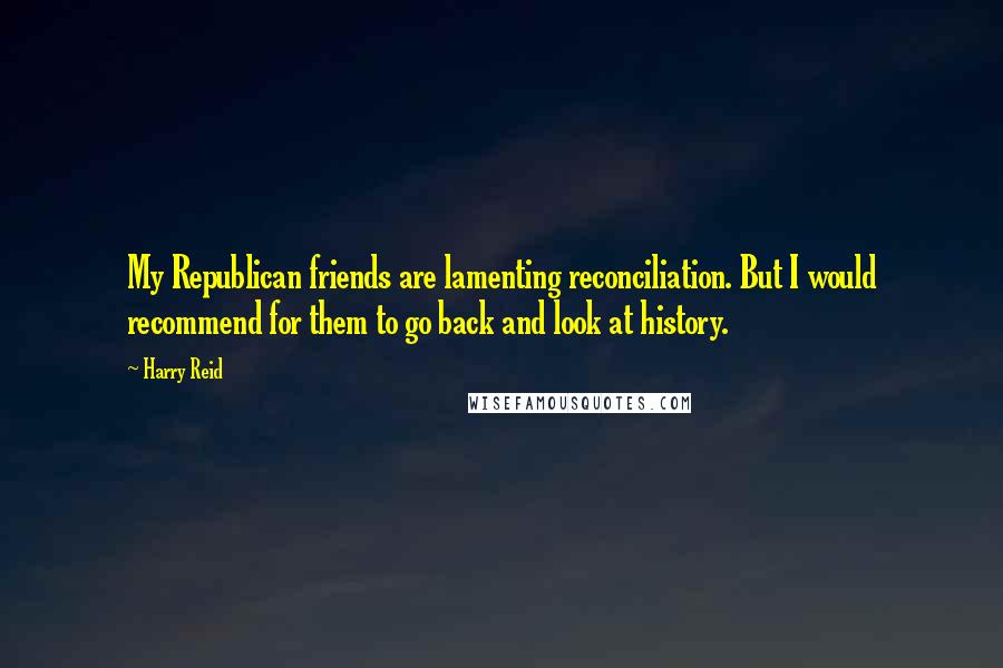 Harry Reid Quotes: My Republican friends are lamenting reconciliation. But I would recommend for them to go back and look at history.