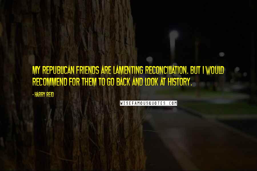 Harry Reid Quotes: My Republican friends are lamenting reconciliation. But I would recommend for them to go back and look at history.