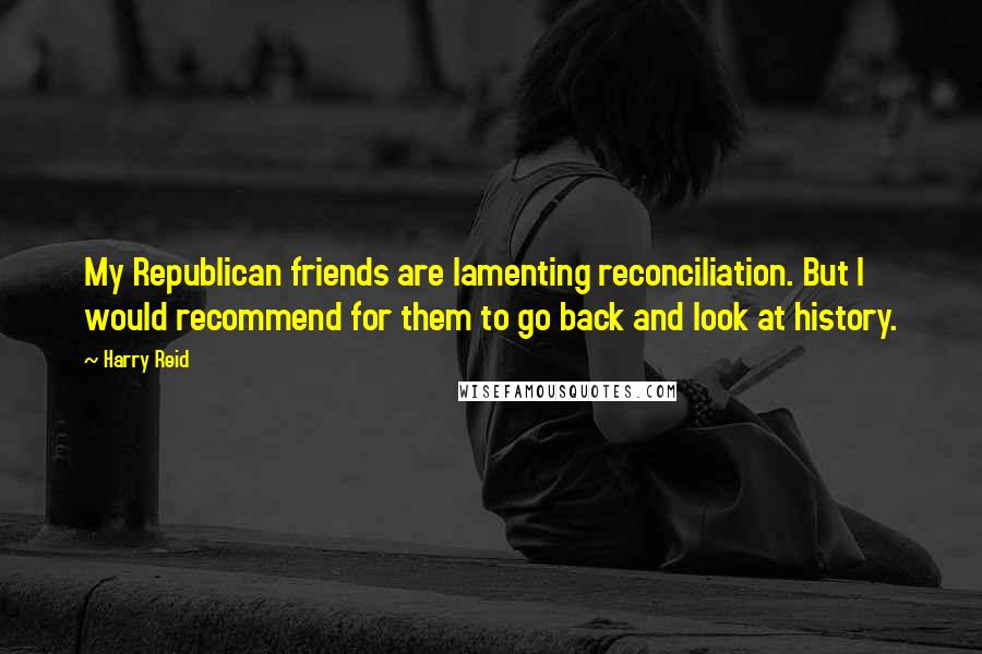 Harry Reid Quotes: My Republican friends are lamenting reconciliation. But I would recommend for them to go back and look at history.