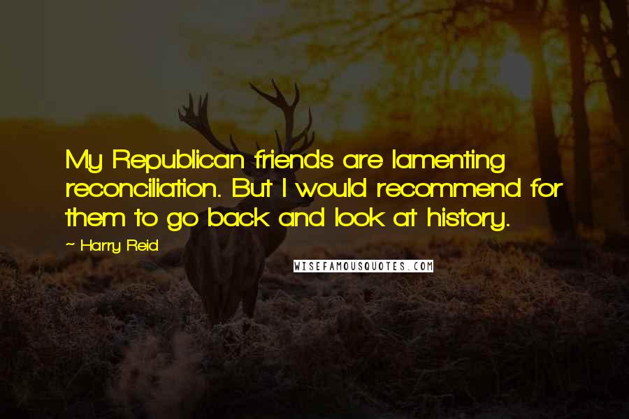 Harry Reid Quotes: My Republican friends are lamenting reconciliation. But I would recommend for them to go back and look at history.