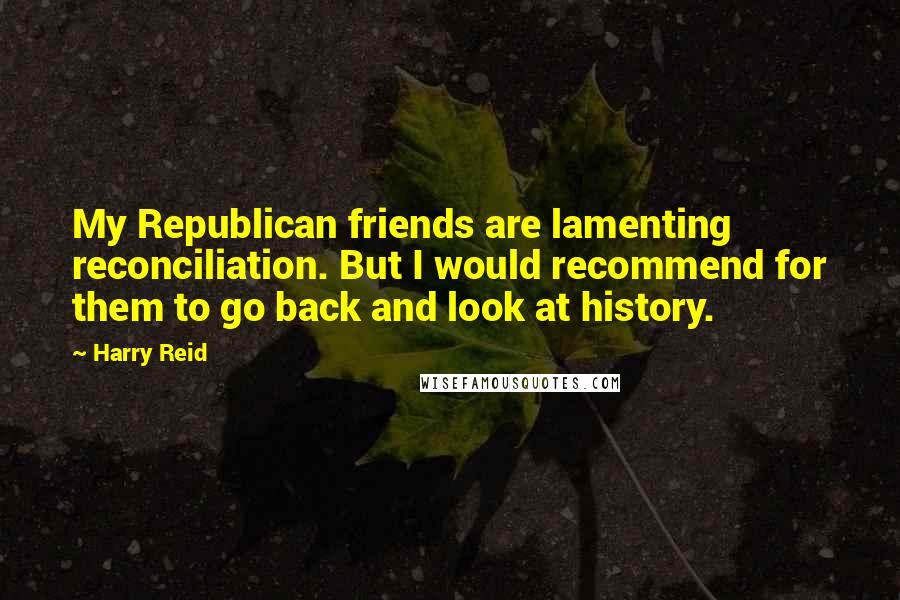 Harry Reid Quotes: My Republican friends are lamenting reconciliation. But I would recommend for them to go back and look at history.