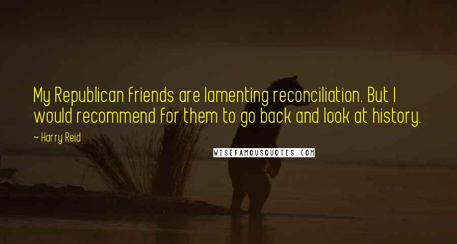 Harry Reid Quotes: My Republican friends are lamenting reconciliation. But I would recommend for them to go back and look at history.