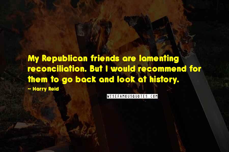 Harry Reid Quotes: My Republican friends are lamenting reconciliation. But I would recommend for them to go back and look at history.