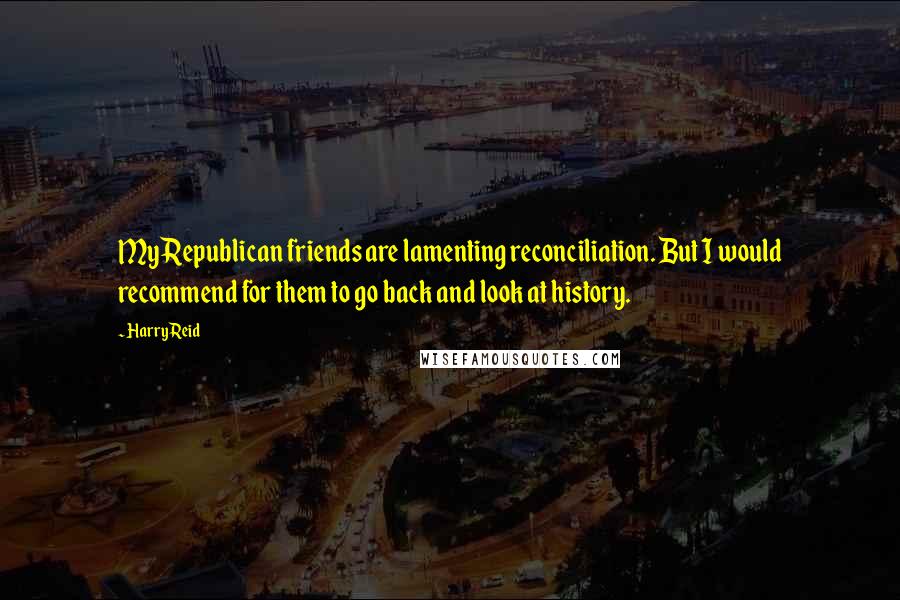 Harry Reid Quotes: My Republican friends are lamenting reconciliation. But I would recommend for them to go back and look at history.