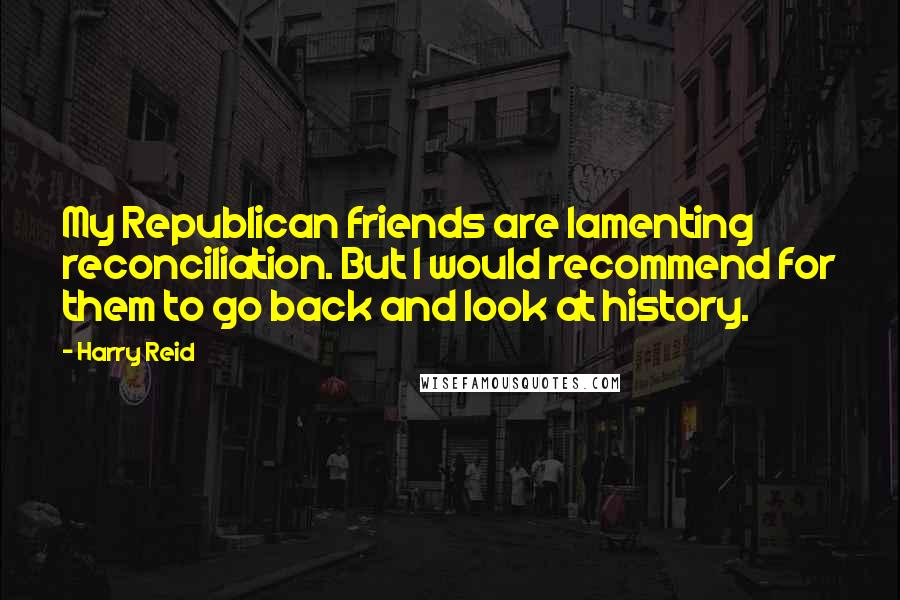 Harry Reid Quotes: My Republican friends are lamenting reconciliation. But I would recommend for them to go back and look at history.