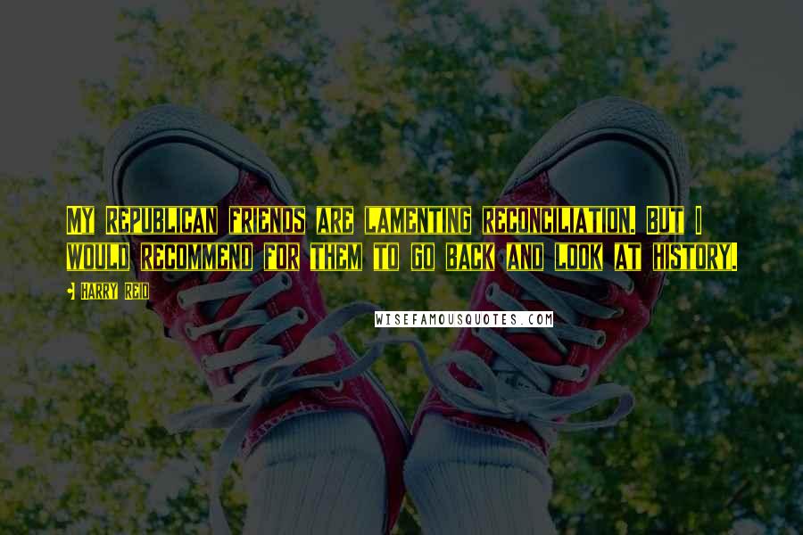 Harry Reid Quotes: My Republican friends are lamenting reconciliation. But I would recommend for them to go back and look at history.