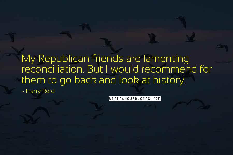 Harry Reid Quotes: My Republican friends are lamenting reconciliation. But I would recommend for them to go back and look at history.