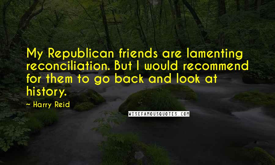 Harry Reid Quotes: My Republican friends are lamenting reconciliation. But I would recommend for them to go back and look at history.