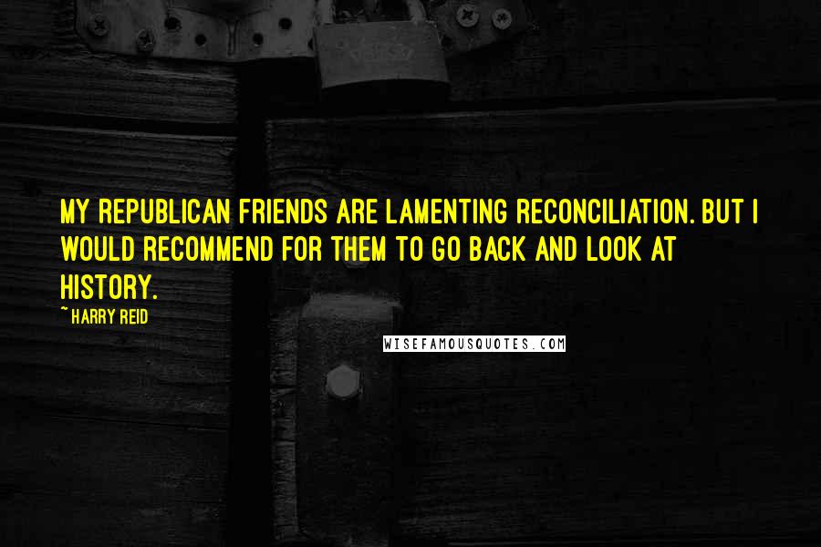 Harry Reid Quotes: My Republican friends are lamenting reconciliation. But I would recommend for them to go back and look at history.