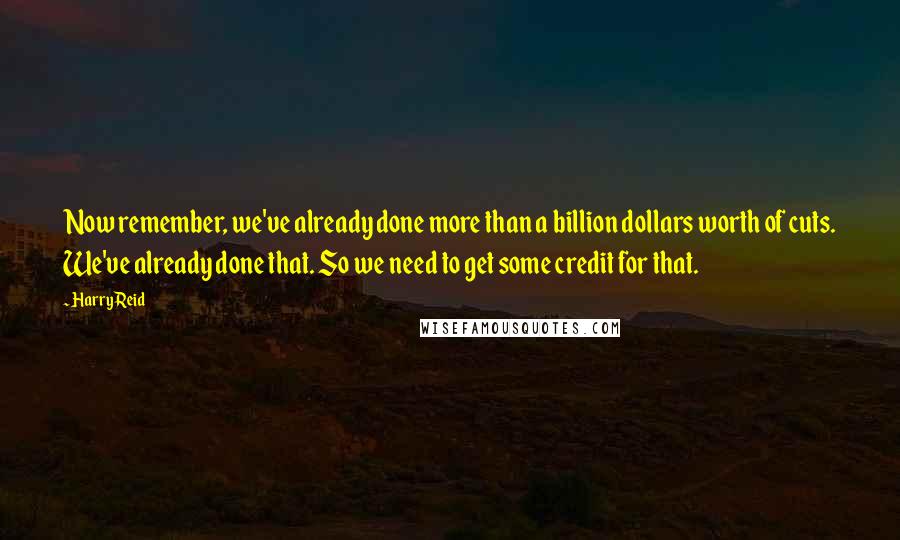 Harry Reid Quotes: Now remember, we've already done more than a billion dollars worth of cuts. We've already done that. So we need to get some credit for that.