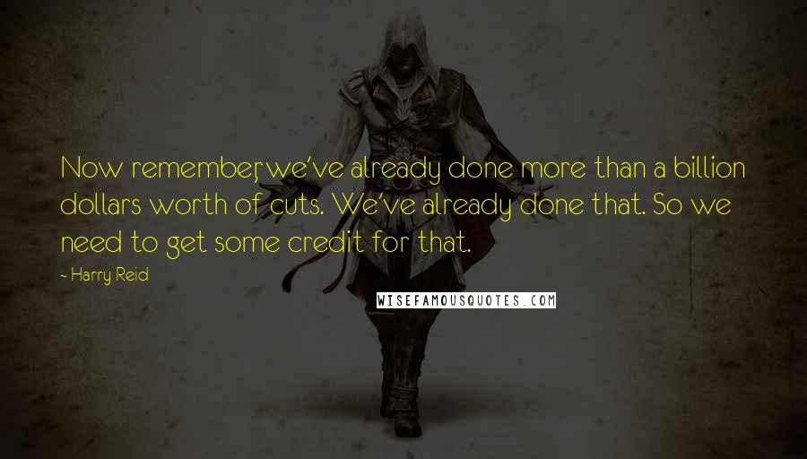 Harry Reid Quotes: Now remember, we've already done more than a billion dollars worth of cuts. We've already done that. So we need to get some credit for that.