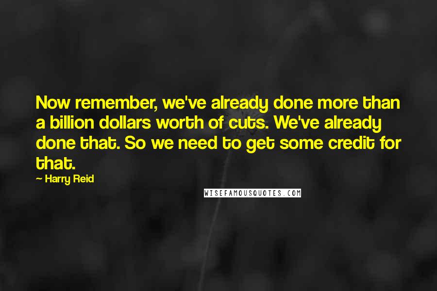 Harry Reid Quotes: Now remember, we've already done more than a billion dollars worth of cuts. We've already done that. So we need to get some credit for that.