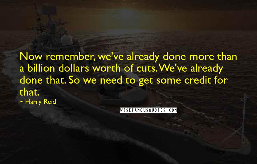 Harry Reid Quotes: Now remember, we've already done more than a billion dollars worth of cuts. We've already done that. So we need to get some credit for that.