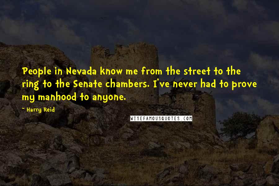 Harry Reid Quotes: People in Nevada know me from the street to the ring to the Senate chambers. I've never had to prove my manhood to anyone.
