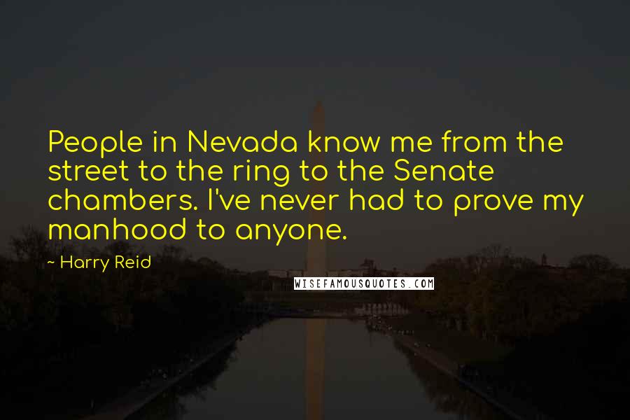 Harry Reid Quotes: People in Nevada know me from the street to the ring to the Senate chambers. I've never had to prove my manhood to anyone.