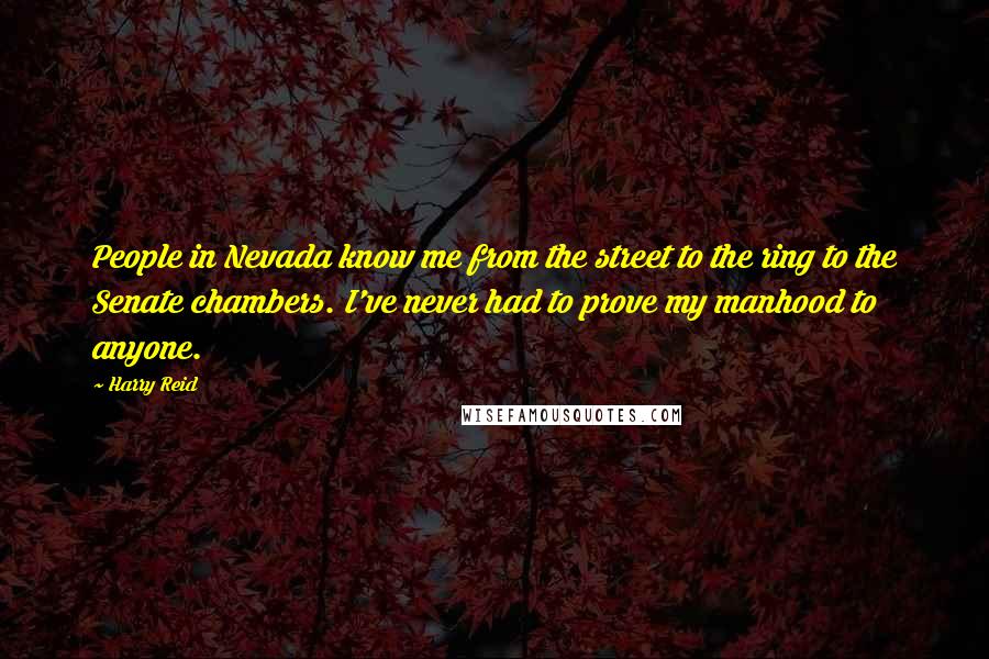 Harry Reid Quotes: People in Nevada know me from the street to the ring to the Senate chambers. I've never had to prove my manhood to anyone.
