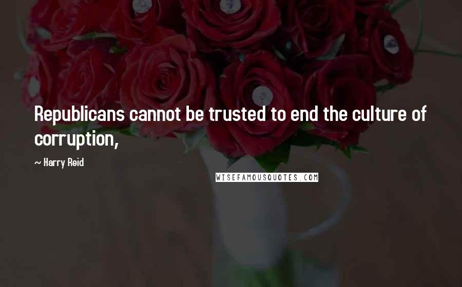 Harry Reid Quotes: Republicans cannot be trusted to end the culture of corruption,