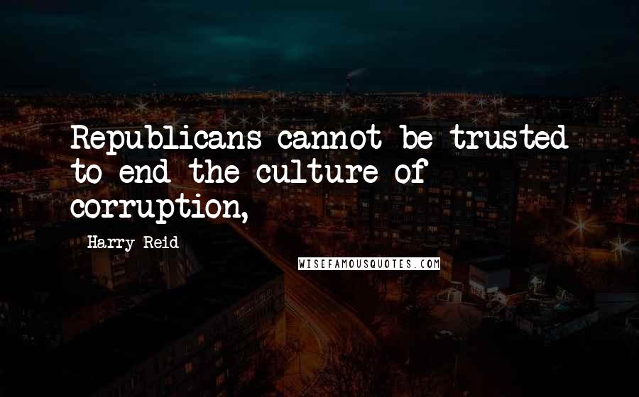 Harry Reid Quotes: Republicans cannot be trusted to end the culture of corruption,