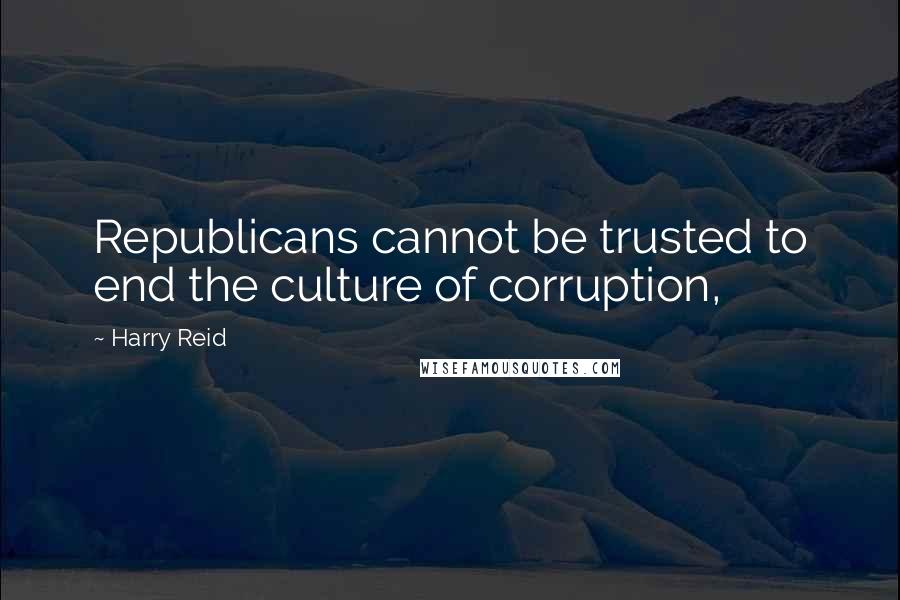 Harry Reid Quotes: Republicans cannot be trusted to end the culture of corruption,