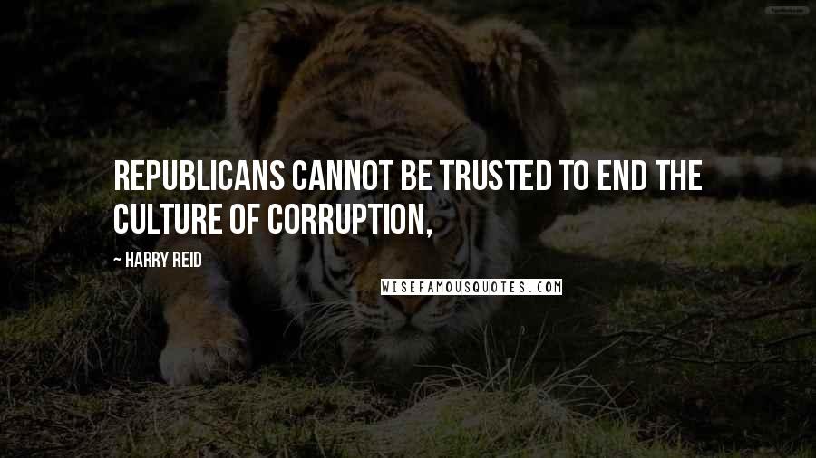 Harry Reid Quotes: Republicans cannot be trusted to end the culture of corruption,