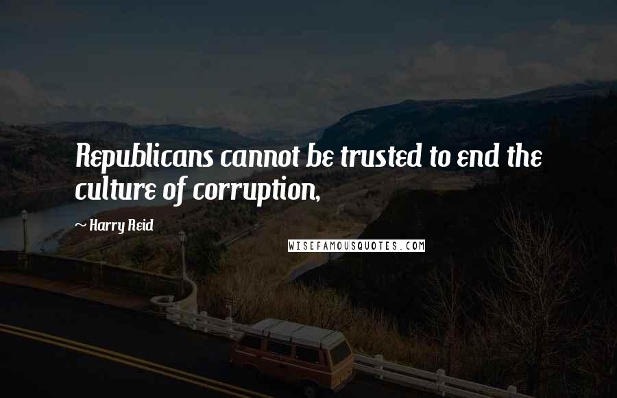 Harry Reid Quotes: Republicans cannot be trusted to end the culture of corruption,