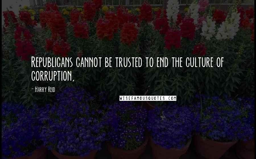 Harry Reid Quotes: Republicans cannot be trusted to end the culture of corruption,