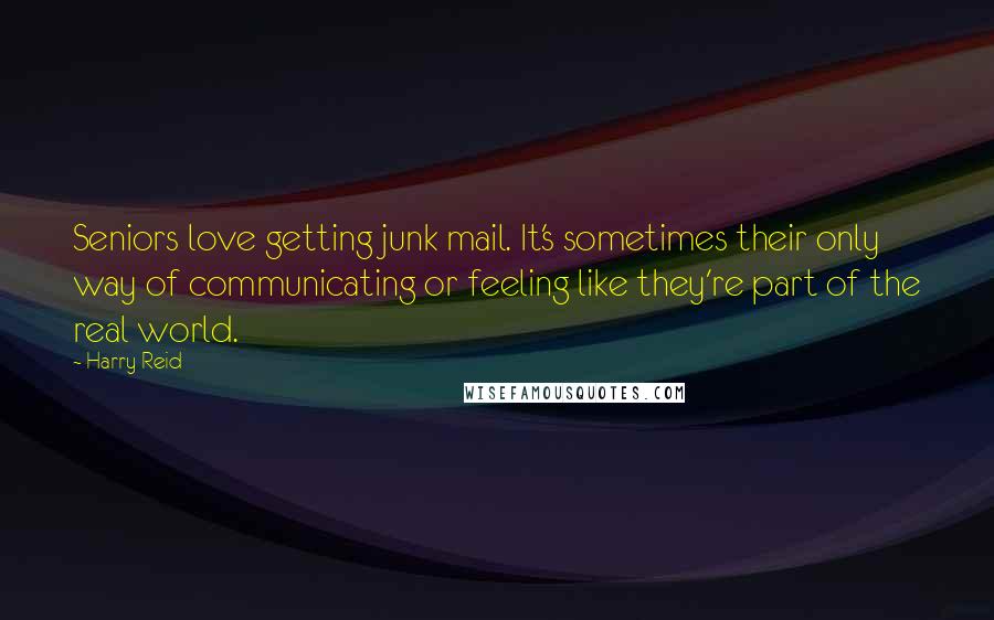 Harry Reid Quotes: Seniors love getting junk mail. It's sometimes their only way of communicating or feeling like they're part of the real world.