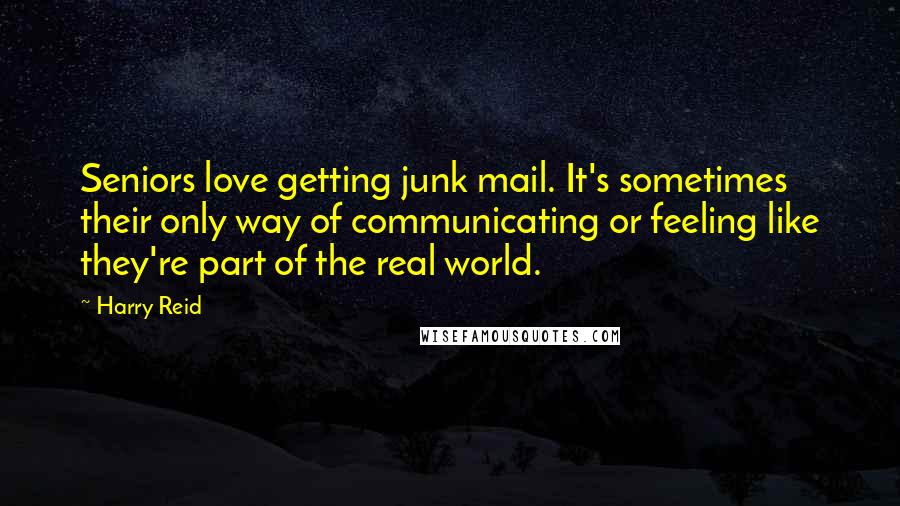 Harry Reid Quotes: Seniors love getting junk mail. It's sometimes their only way of communicating or feeling like they're part of the real world.
