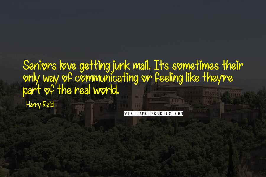 Harry Reid Quotes: Seniors love getting junk mail. It's sometimes their only way of communicating or feeling like they're part of the real world.