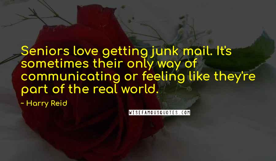 Harry Reid Quotes: Seniors love getting junk mail. It's sometimes their only way of communicating or feeling like they're part of the real world.