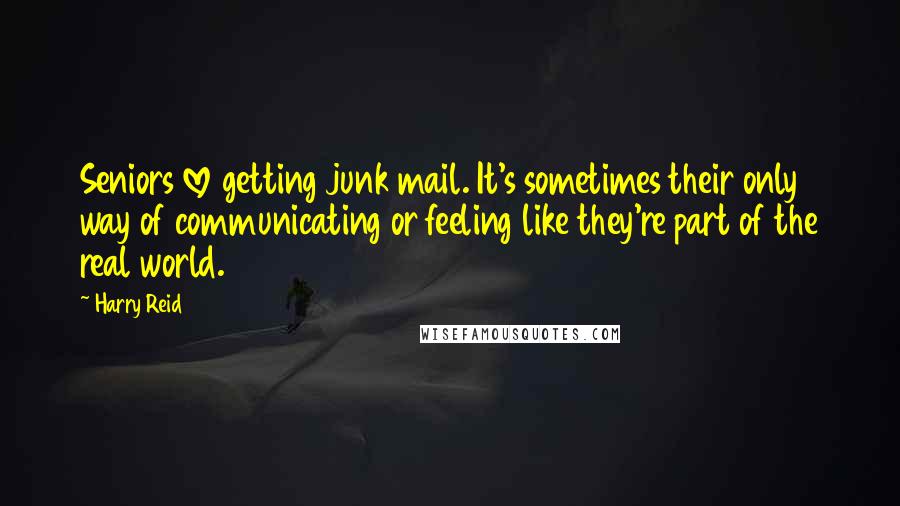 Harry Reid Quotes: Seniors love getting junk mail. It's sometimes their only way of communicating or feeling like they're part of the real world.