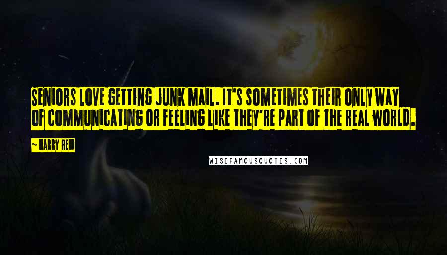 Harry Reid Quotes: Seniors love getting junk mail. It's sometimes their only way of communicating or feeling like they're part of the real world.