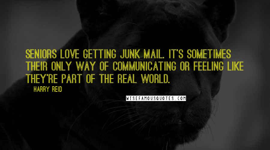 Harry Reid Quotes: Seniors love getting junk mail. It's sometimes their only way of communicating or feeling like they're part of the real world.