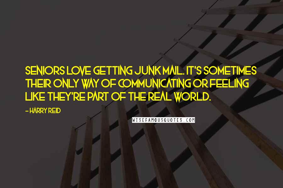 Harry Reid Quotes: Seniors love getting junk mail. It's sometimes their only way of communicating or feeling like they're part of the real world.