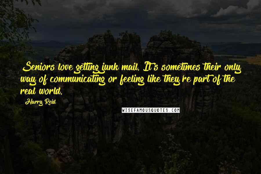 Harry Reid Quotes: Seniors love getting junk mail. It's sometimes their only way of communicating or feeling like they're part of the real world.