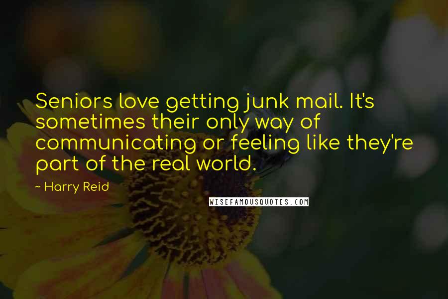 Harry Reid Quotes: Seniors love getting junk mail. It's sometimes their only way of communicating or feeling like they're part of the real world.