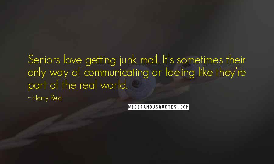 Harry Reid Quotes: Seniors love getting junk mail. It's sometimes their only way of communicating or feeling like they're part of the real world.