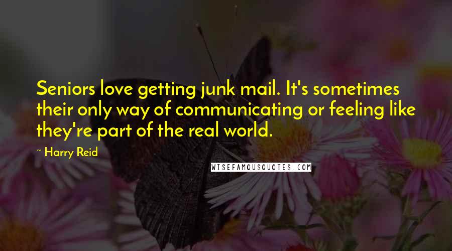 Harry Reid Quotes: Seniors love getting junk mail. It's sometimes their only way of communicating or feeling like they're part of the real world.
