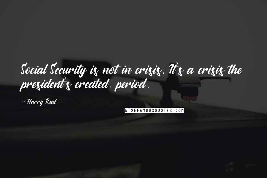 Harry Reid Quotes: Social Security is not in crisis. It's a crisis the president's created, period.