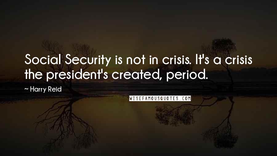 Harry Reid Quotes: Social Security is not in crisis. It's a crisis the president's created, period.