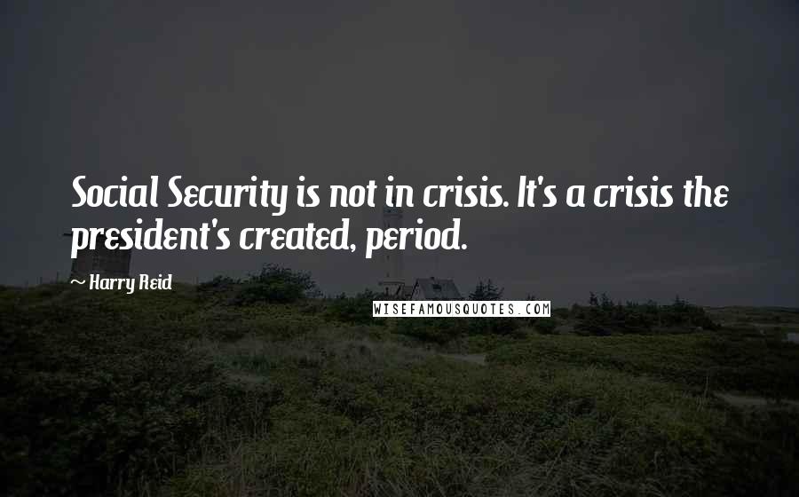 Harry Reid Quotes: Social Security is not in crisis. It's a crisis the president's created, period.