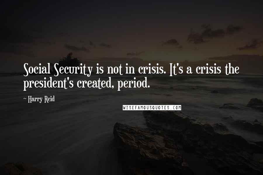 Harry Reid Quotes: Social Security is not in crisis. It's a crisis the president's created, period.