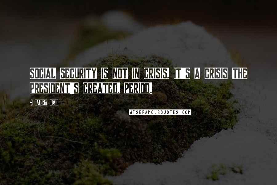 Harry Reid Quotes: Social Security is not in crisis. It's a crisis the president's created, period.