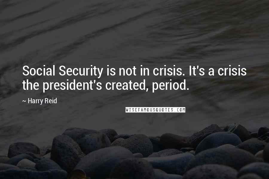 Harry Reid Quotes: Social Security is not in crisis. It's a crisis the president's created, period.