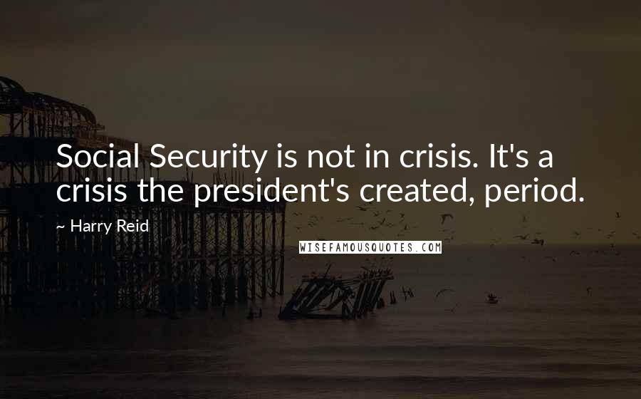 Harry Reid Quotes: Social Security is not in crisis. It's a crisis the president's created, period.