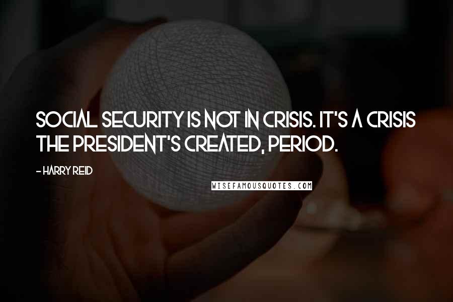 Harry Reid Quotes: Social Security is not in crisis. It's a crisis the president's created, period.