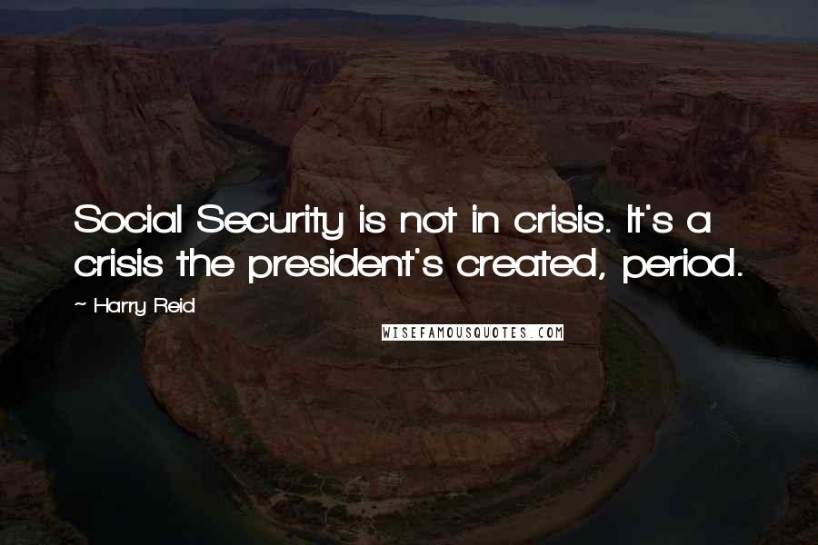 Harry Reid Quotes: Social Security is not in crisis. It's a crisis the president's created, period.