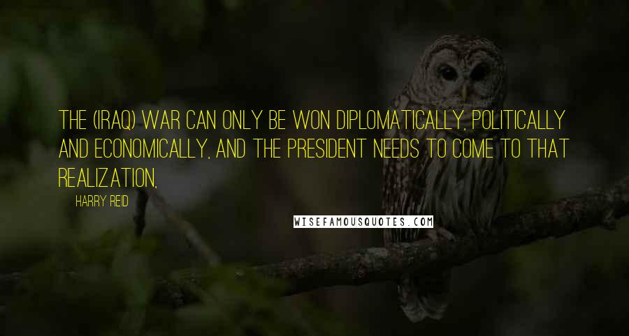 Harry Reid Quotes: The (Iraq) war can only be won diplomatically, politically and economically, and the president needs to come to that realization,